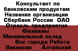 Консультант по банковским продуктам › Название организации ­ Сбербанк России, ОАО › Отрасль предприятия ­ Филиалы › Минимальный оклад ­ 25 000 - Все города Работа » Вакансии   . Алтайский край,Алейск г.